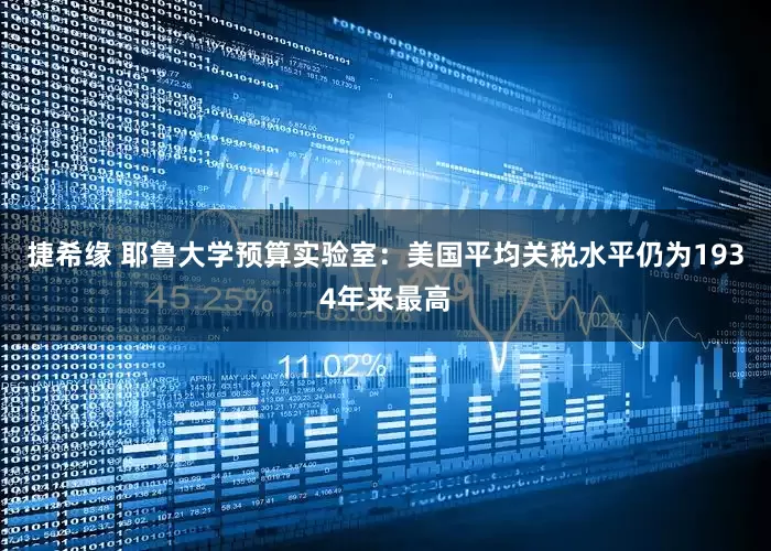 捷希缘 耶鲁大学预算实验室：美国平均关税水平仍为1934年来最高