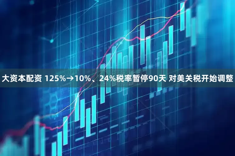 大资本配资 125%→10%、24%税率暂停90天 对美关税开始调整