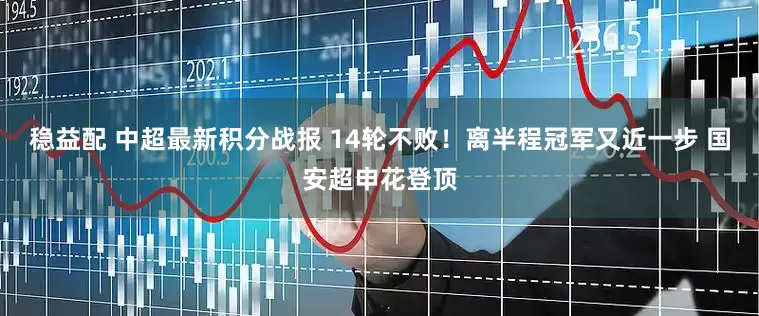 稳益配 中超最新积分战报 14轮不败！离半程冠军又近一步 国安超申花登顶