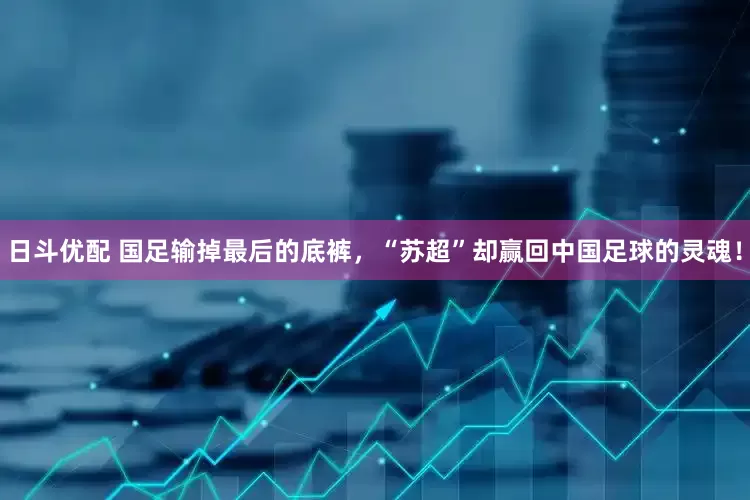 日斗优配 国足输掉最后的底裤，“苏超”却赢回中国足球的灵魂！