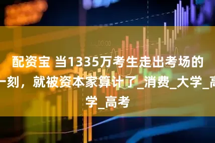 配资宝 当1335万考生走出考场的那一刻，就被资本家算计了_消费_大学_高考