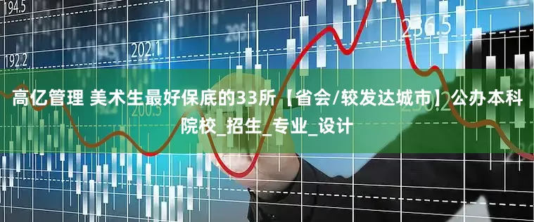 高亿管理 美术生最好保底的33所【省会/较发达城市】公办本科院校_招生_专业_设计