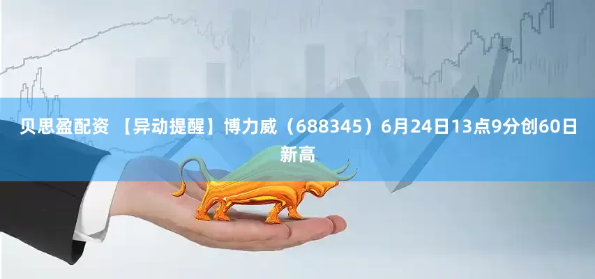 贝思盈配资 【异动提醒】博力威（688345）6月24日13点9分创60日新高