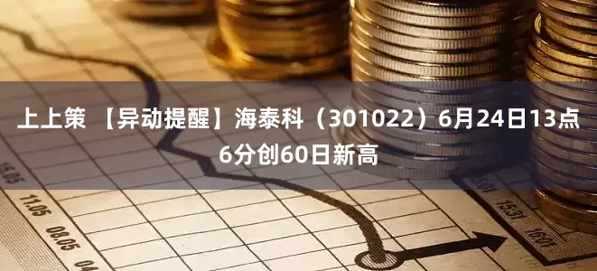 上上策 【异动提醒】海泰科（301022）6月24日13点6分创60日新高