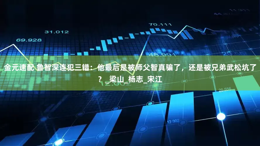 金元速配 鲁智深连犯三错：他最后是被师父智真骗了，还是被兄弟武松坑了？_梁山_杨志_宋江