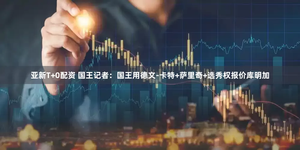 亚新T+0配资 国王记者：国王用德文-卡特+萨里奇+选秀权报价库明加