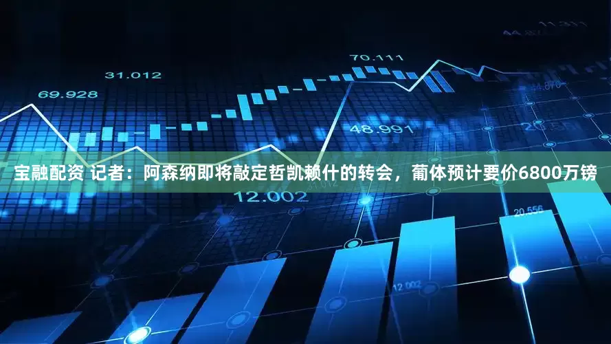 宝融配资 记者：阿森纳即将敲定哲凯赖什的转会，葡体预计要价6800万镑