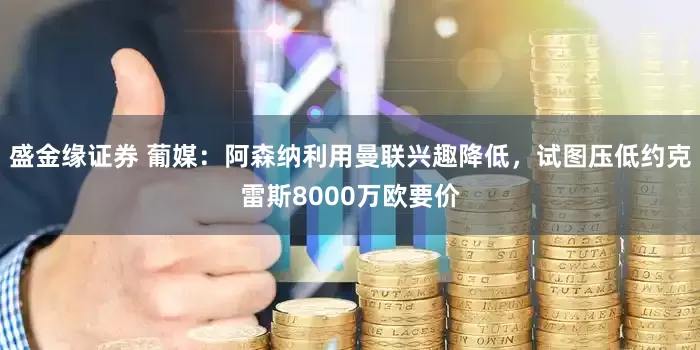 盛金缘证券 葡媒：阿森纳利用曼联兴趣降低，试图压低约克雷斯8000万欧要价