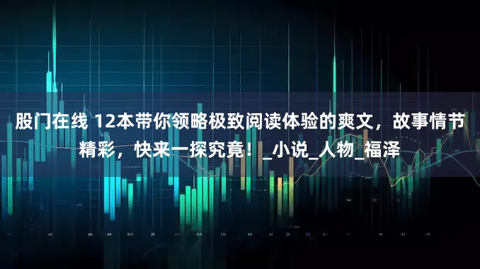 股门在线 12本带你领略极致阅读体验的爽文，故事情节精彩，快来一探究竟！_小说_人物_福泽