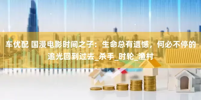 车优配 国漫电影时间之子：生命总有遗憾，何必不停的追光回到过去_杀手_时轮_渔村