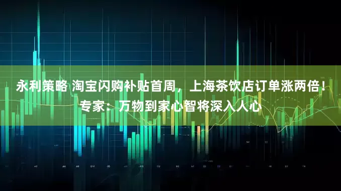 永利策略 淘宝闪购补贴首周，上海茶饮店订单涨两倍！专家：万物到家心智将深入人心