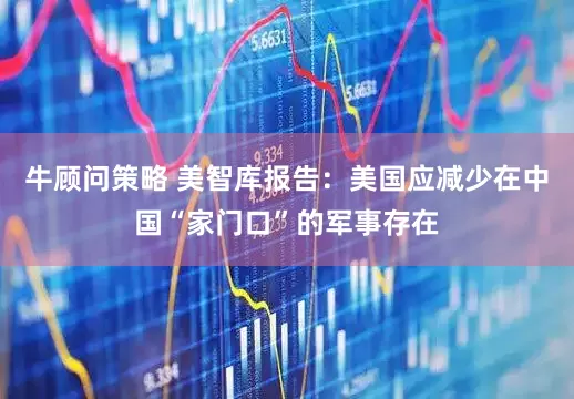 牛顾问策略 美智库报告：美国应减少在中国“家门口”的军事存在