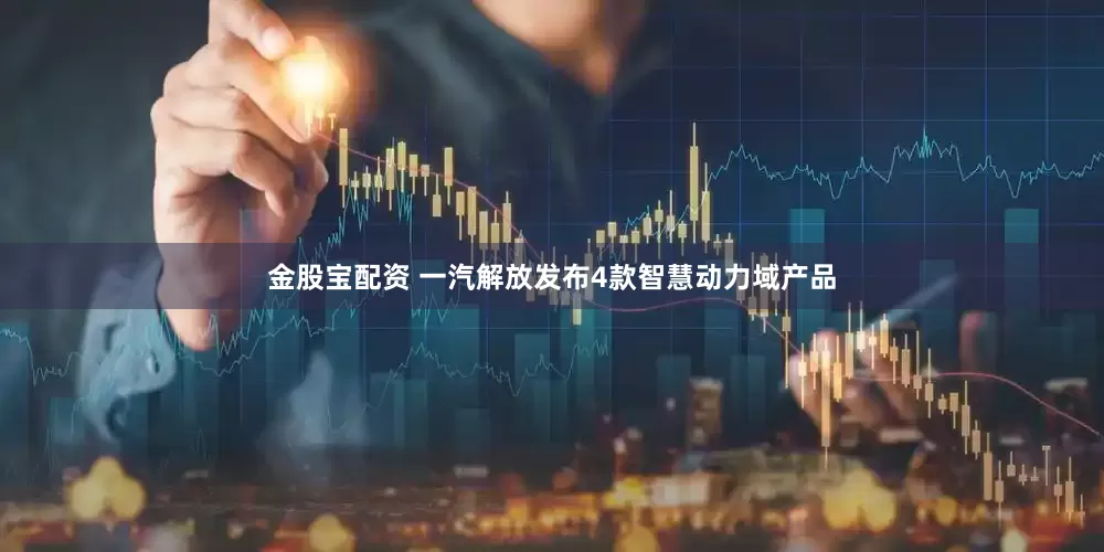 金股宝配资 一汽解放发布4款智慧动力域产品