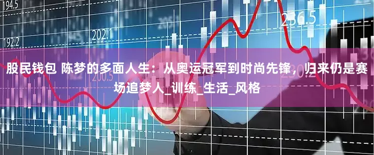 股民钱包 陈梦的多面人生：从奥运冠军到时尚先锋，归来仍是赛场追梦人_训练_生活_风格