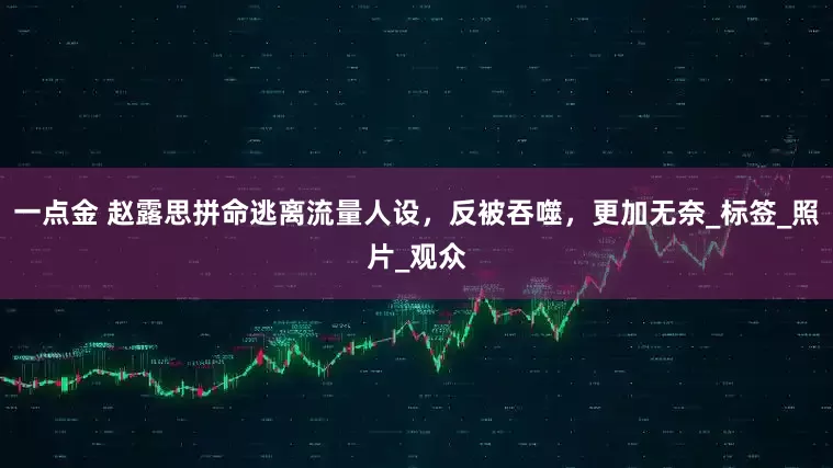 一点金 赵露思拼命逃离流量人设，反被吞噬，更加无奈_标签_照片_观众