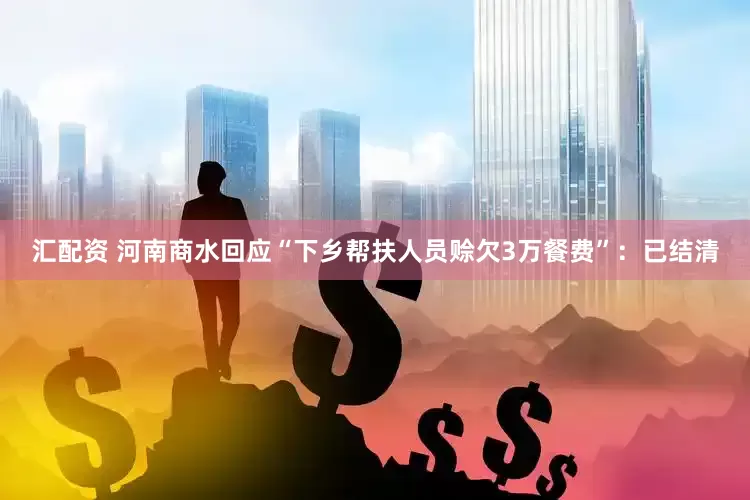 汇配资 河南商水回应“下乡帮扶人员赊欠3万餐费”：已结清
