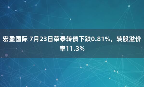 宏盈国际 7月23日荣泰转债下跌0.81%，转股溢价率11.3%