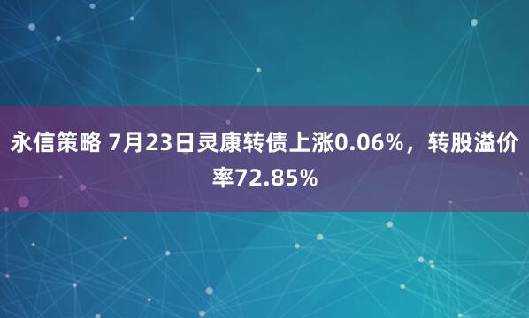 永信策略 7月23日灵康转债上涨0.06%，转股溢价率72.85%