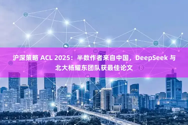 沪深策略 ACL 2025：半数作者来自中国，DeepSeek 与北大杨耀东团队获最佳论文