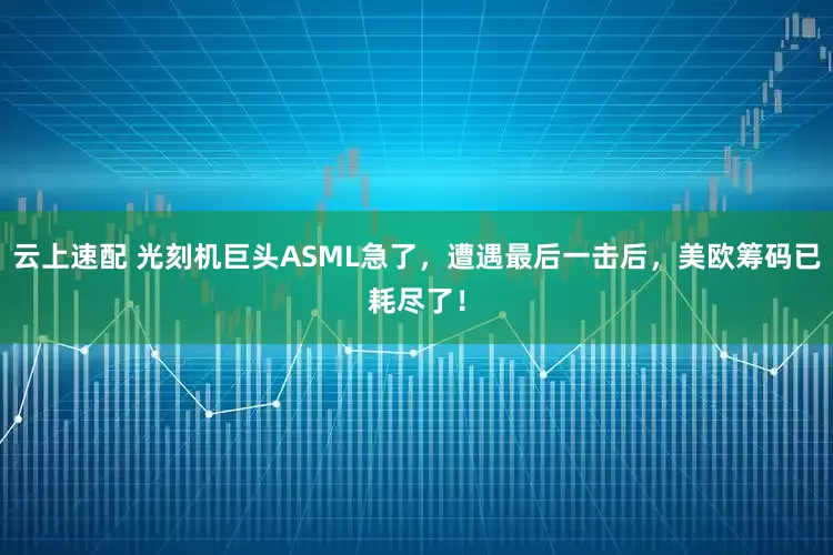云上速配 光刻机巨头ASML急了，遭遇最后一击后，美欧筹码已耗尽了！