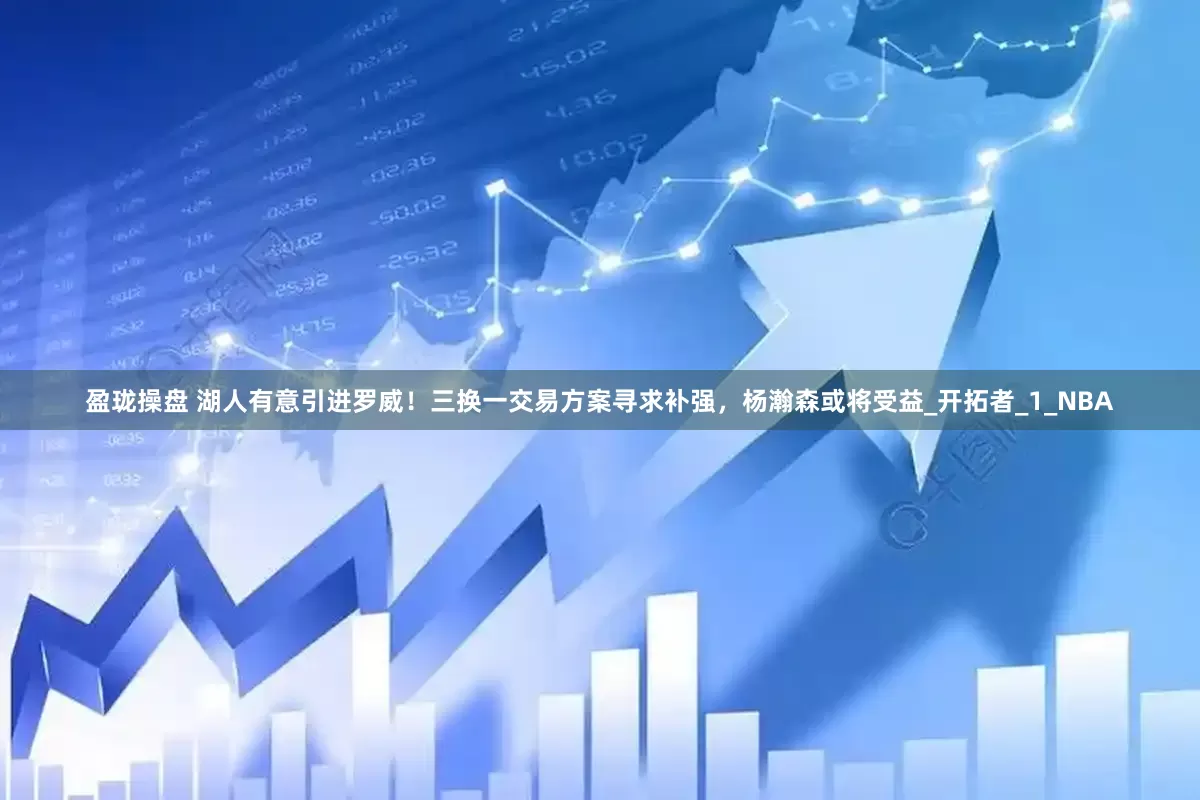 盈珑操盘 湖人有意引进罗威！三换一交易方案寻求补强，杨瀚森或将受益_开拓者_1_NBA