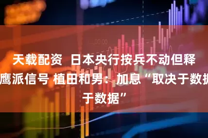 天载配资  日本央行按兵不动但释放鹰派信号 植田和男：加息“取决于数据”