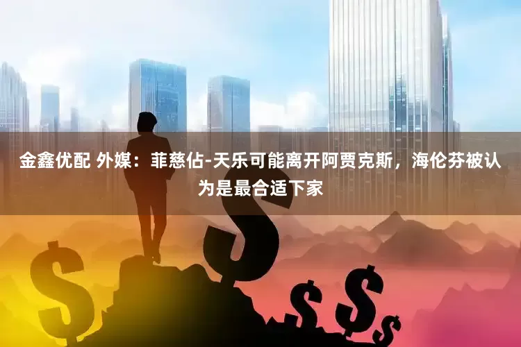 金鑫优配 外媒：菲慈佔-天乐可能离开阿贾克斯，海伦芬被认为是最合适下家