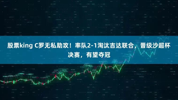 股票king C罗无私助攻！率队2-1淘汰吉达联合，晋级沙超杯决赛，有望夺冠