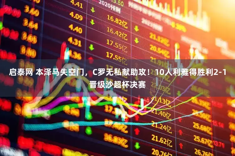 启泰网 本泽马失空门，C罗无私献助攻！10人利雅得胜利2-1晋级沙超杯决赛