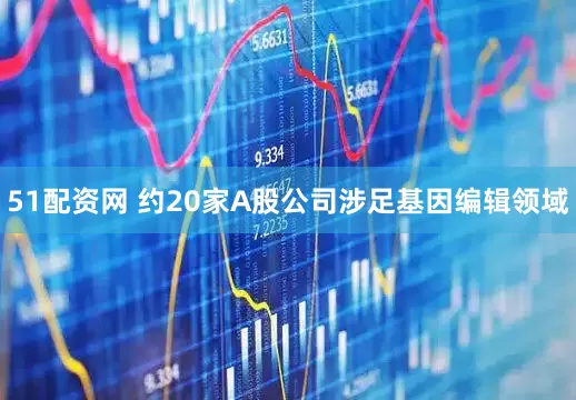 51配资网 约20家A股公司涉足基因编辑领域