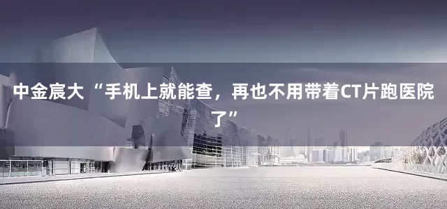 中金宸大 “手机上就能查，再也不用带着CT片跑医院了”