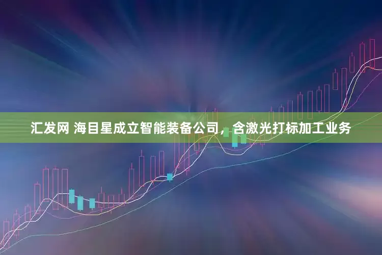 汇发网 海目星成立智能装备公司，含激光打标加工业务