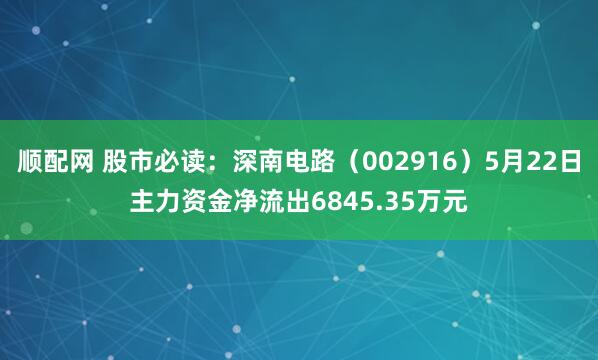顺配网 股市必读:深南电路(002916)5月22日主力资金净流出6845.35万元