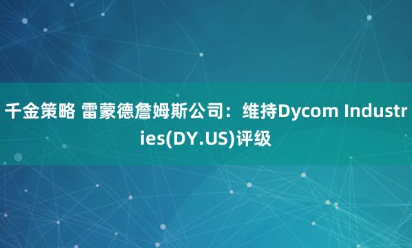 千金策略 雷蒙德詹姆斯公司：维持Dycom Industries(DY.US)评级