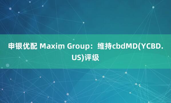 申银优配 Maxim Group：维持cbdMD(YCBD.US)评级