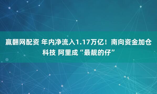 赢翻网配资 年内净流入1.17万亿！南向资金加仓科技 阿里成“最靓的仔”