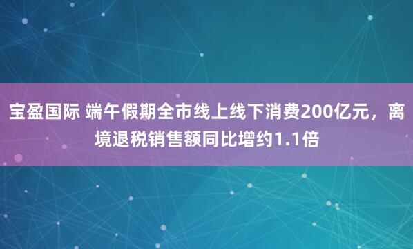 宝盈国际 端午假期全市线上线下消费200亿元,离境退税销售额同比增约1.1倍