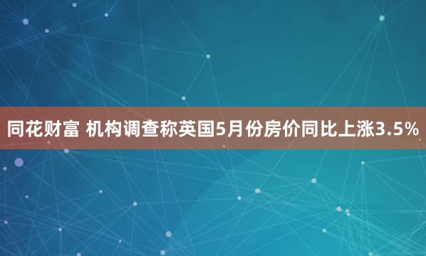 同花财富 机构调查称英国5月份房价同比上涨3.5%