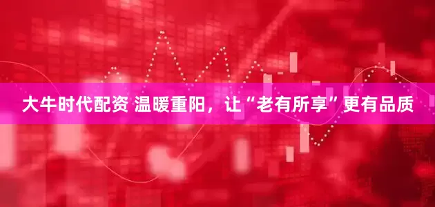 大牛时代配资 温暖重阳，让“老有所享”更有品质