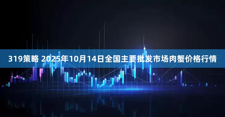 319策略 2025年10月14日全国主要批发市场肉蟹价格行情