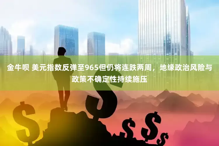 金牛呗 美元指数反弹至965但仍将连跌两周，地缘政治风险与政策不确定性持续施压