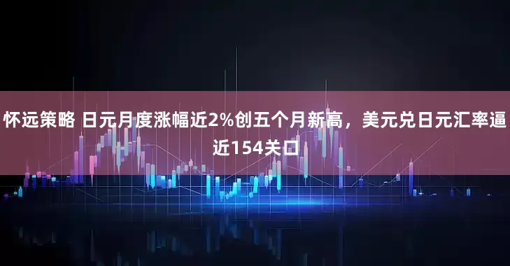 怀远策略 日元月度涨幅近2%创五个月新高，美元兑日元汇率逼近154关口