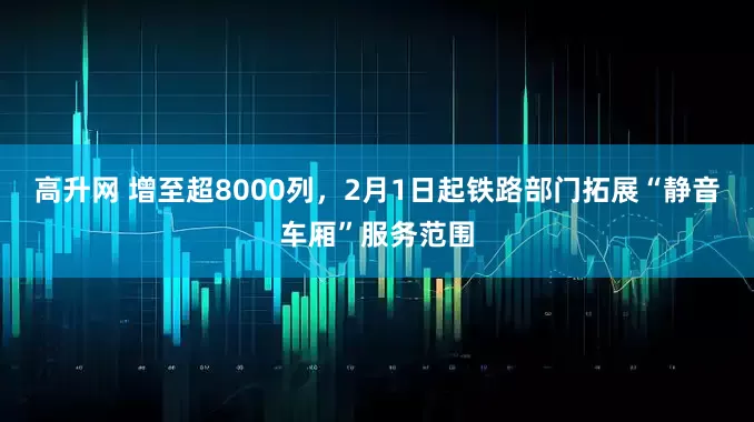 高升网 增至超8000列，2月1日起铁路部门拓展“静音车厢”服务范围