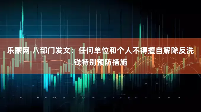乐蒙网 八部门发文：任何单位和个人不得擅自解除反洗钱特别预防措施