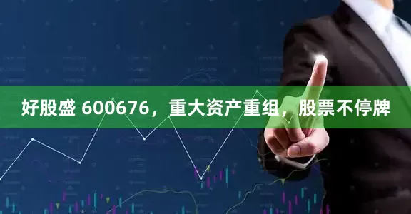 好股盛 600676，重大资产重组，股票不停牌