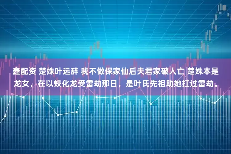 鑫配资 楚姝叶远辞 我不做保家仙后夫君家破人亡 　楚姝本是龙女，在以蛟化龙受雷劫那日，是叶氏先祖助她扛过雷劫。