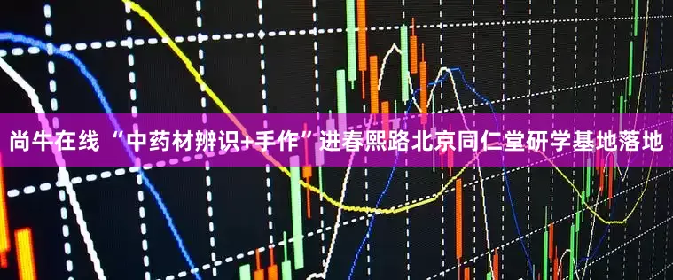 尚牛在线 “中药材辨识+手作”进春熙路北京同仁堂研学基地落地