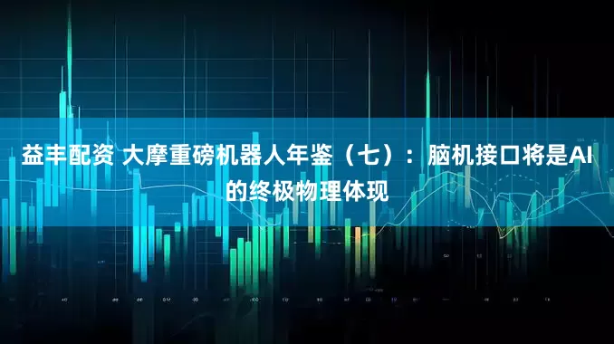 益丰配资 大摩重磅机器人年鉴（七）：脑机接口将是AI的终极物理体现
