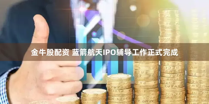 金牛股配资 蓝箭航天IPO辅导工作正式完成