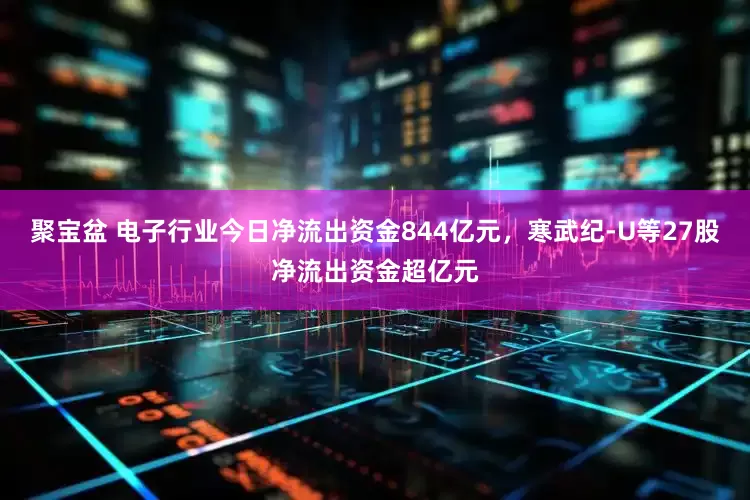 聚宝盆 电子行业今日净流出资金844亿元，寒武纪-U等27股净流出资金超亿元